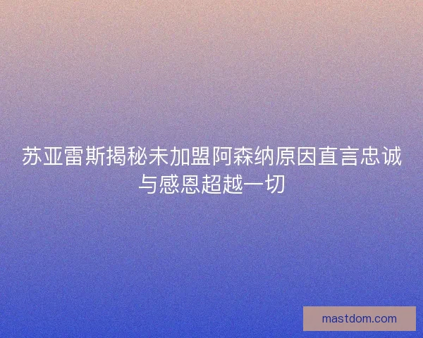 苏亚雷斯揭秘未加盟阿森纳原因直言忠诚与感恩超越一切