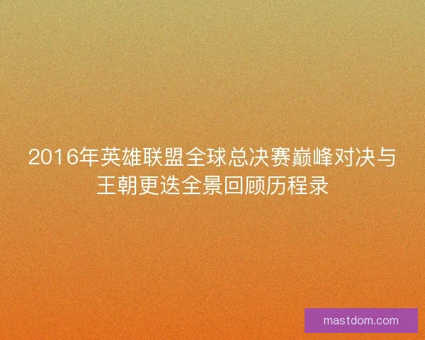 2016年英雄联盟全球总决赛巅峰对决与王朝更迭全景回顾历程录